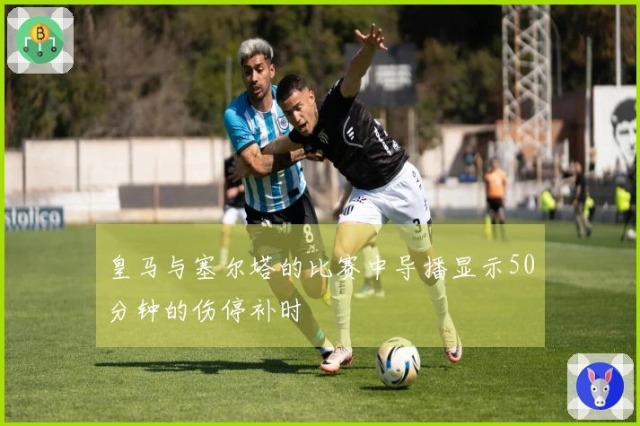 皇马与塞尔塔的比赛中导播显示50分钟的伤停补时