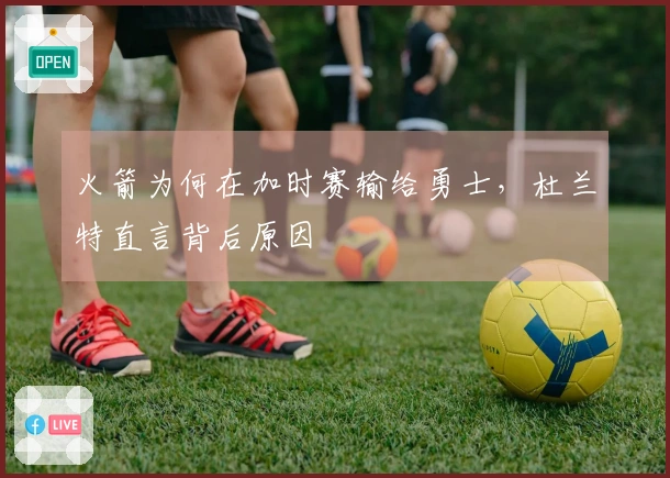 火箭为何在加时赛输给勇士，杜兰特直言背后原因