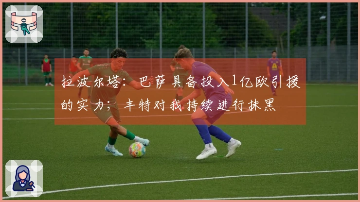 拉波尔塔：巴萨具备投入1亿欧引援的实力；丰特对我持续进行抹黑