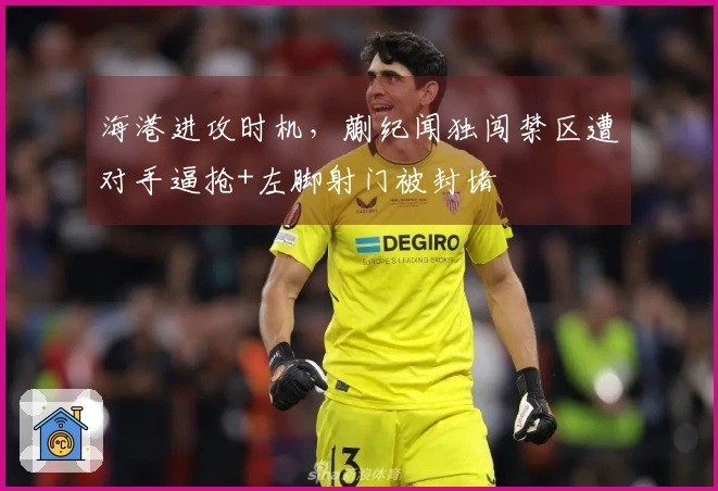 海港进攻时机，蒯纪闻独闯禁区遭对手逼抢+左脚射门被封堵
