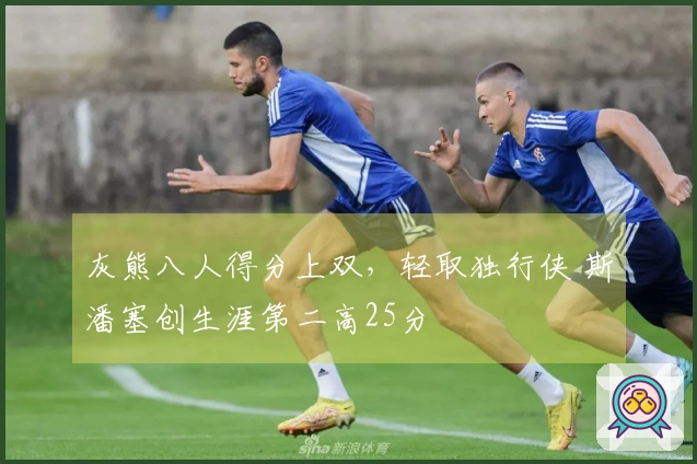 灰熊八人得分上双，轻取独行侠 斯潘塞创生涯第二高25分