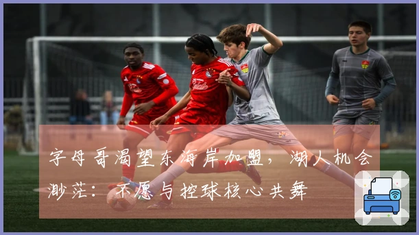 字母哥渴望东海岸加盟，湖人机会渺茫：不愿与控球核心共舞