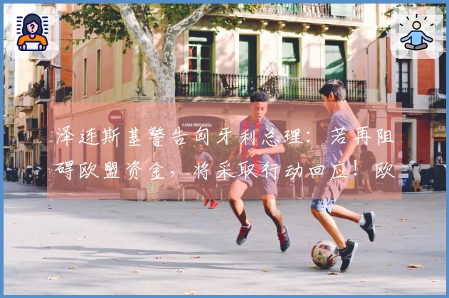 泽连斯基警告匈牙利总理：若再阻碍欧盟资金，将采取行动回应！欧尔班：选择不武力，但会使用政治与财政杠杆