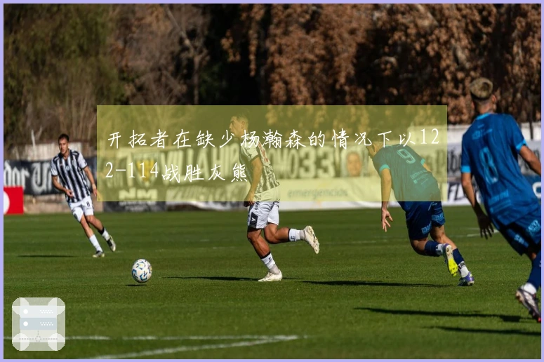 开拓者在缺少杨瀚森的情况下以122-114战胜灰熊