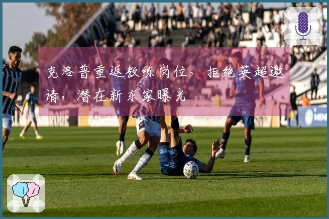 克洛普重返教练岗位，拒绝英超邀请，潜在新东家曝光