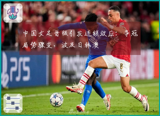 中国女足晋级引发连锁效应：争冠局势骤变，波及日韩澳