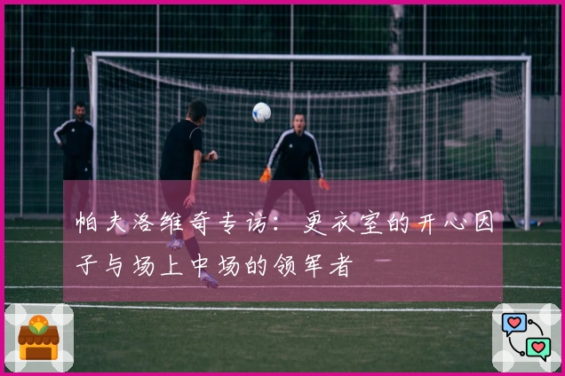 帕夫洛维奇专访：更衣室的开心因子与场上中场的领军者