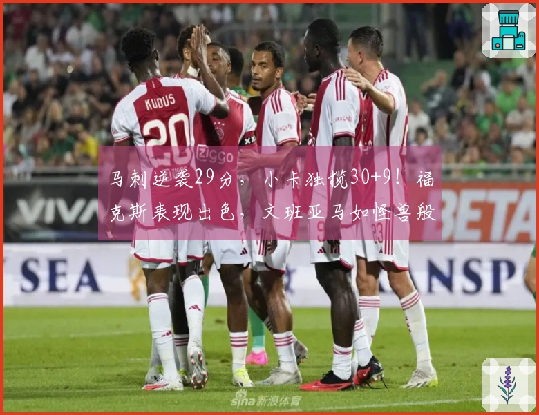 马刺逆袭29分，小卡独揽30+9！福克斯表现出色，文班亚马如怪兽般强大