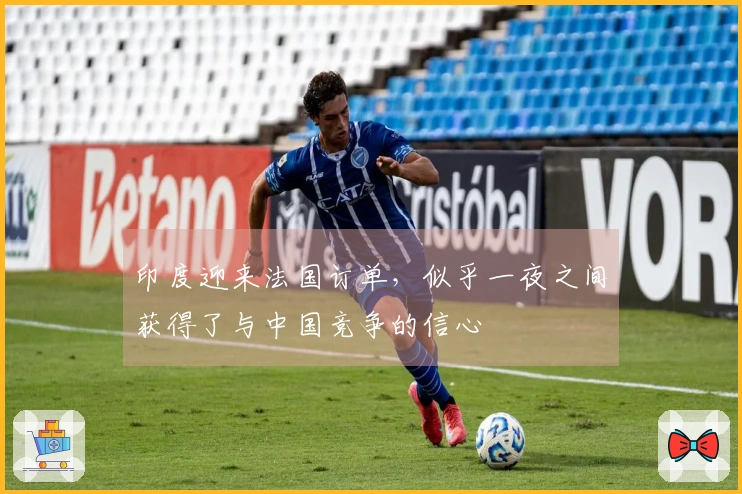 印度迎来法国订单，似乎一夜之间获得了与中国竞争的信心