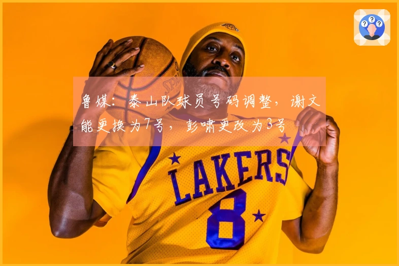 鲁媒：泰山队球员号码调整，谢文能更换为7号，彭啸更改为3号