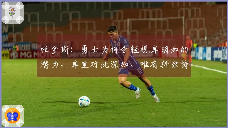 帕金斯：勇士为何会轻视库明加的潜力，库里对此深知，唯有科尔持怀疑态度