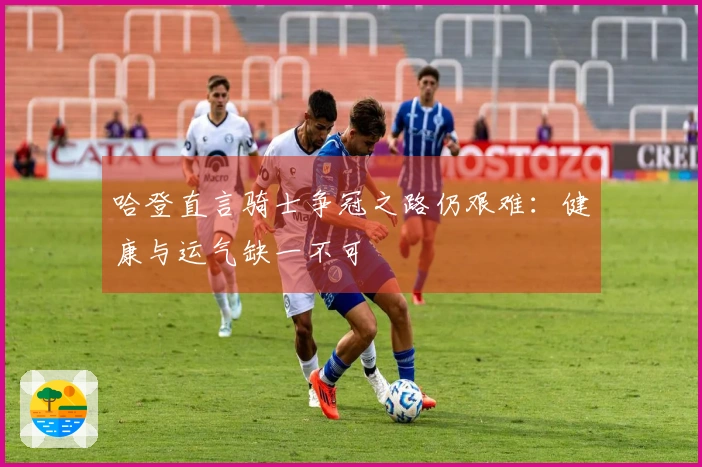 哈登直言骑士争冠之路仍艰难：健康与运气缺一不可