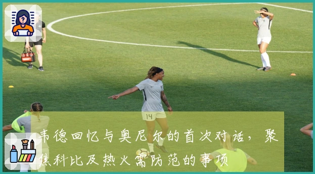 韦德回忆与奥尼尔的首次对话，聚焦科比及热火需防范的事项