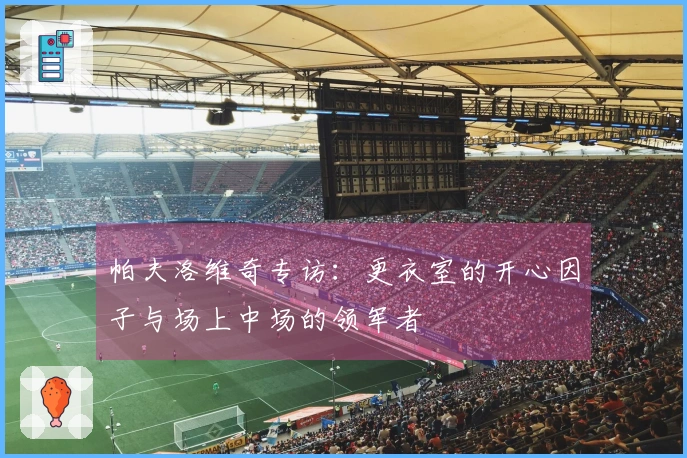 帕夫洛维奇专访：更衣室的开心因子与场上中场的领军者