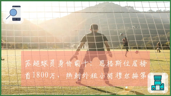苏超球员身价前十：恩格斯位居榜首1800万，热刺外租小将穆尔排第二区。