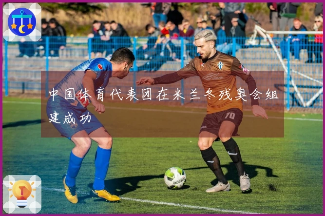 中国体育代表团在米兰冬残奥会组建成功