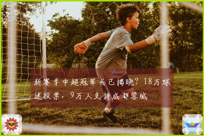 新赛季中超冠军或已揭晓？18万球迷投票，9万人支持成都蓉城