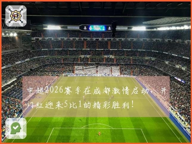 中超2026赛季在成都激情启动，开门红迎来5比1的精彩胜利！
