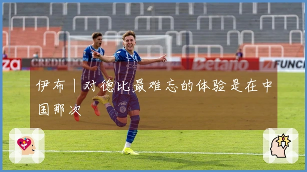 伊布丨对德比最难忘的体验是在中国那次