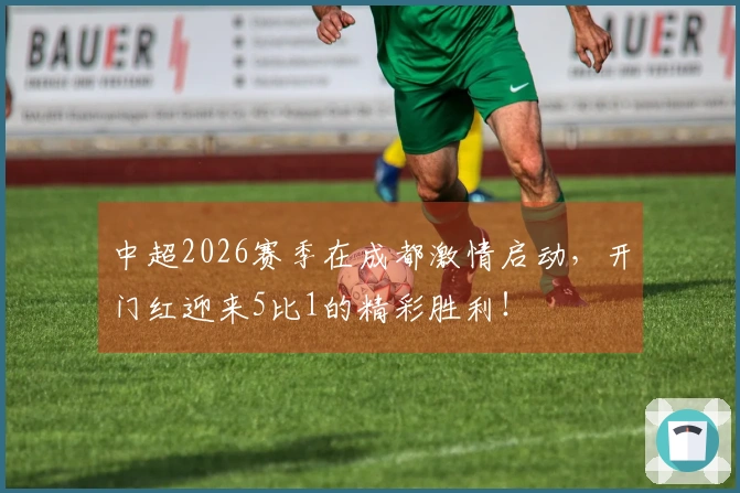 中超2026赛季在成都激情启动，开门红迎来5比1的精彩胜利！