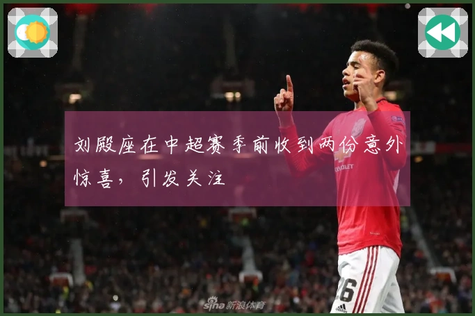 刘殿座在中超赛季前收到两份意外惊喜，引发关注