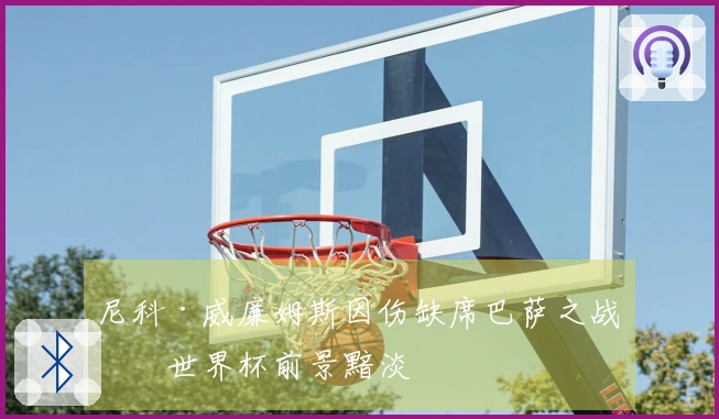 尼科·威廉姆斯因伤缺席巴萨之战，世界杯前景黯淡