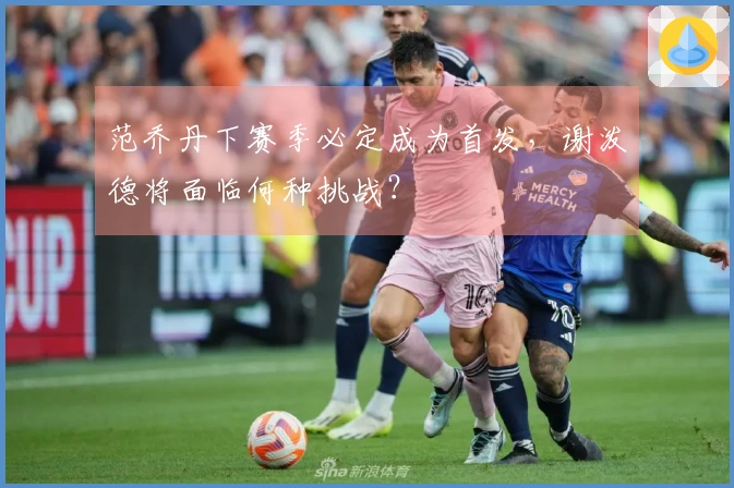 范乔丹下赛季必定成为首发，谢泼德将面临何种挑战？