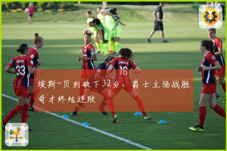 埃斯-贝利砍下32分，爵士主场战胜奇才终结连败