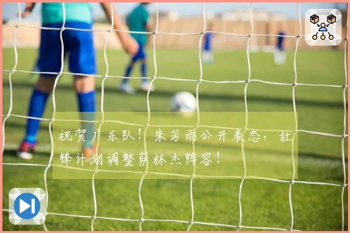 祝贺广东队！朱芳雨公开表态，杜锋计划调整萨林杰阵容！